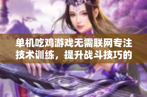 单机吃鸡游戏无需联网专注技术训练，提升战斗技巧的最佳选择