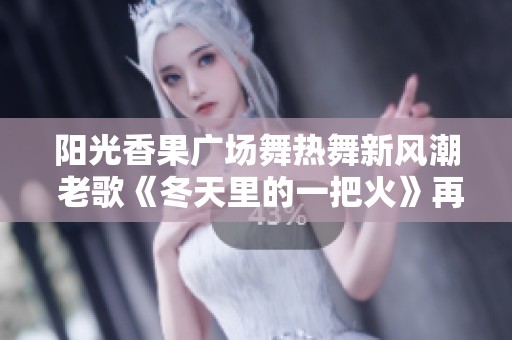 阳光香果广场舞热舞新风潮 老歌《冬天里的一把火》再掀热潮