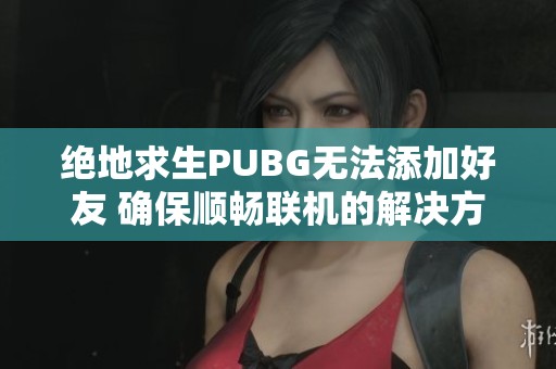 绝地求生PUBG无法添加好友 确保顺畅联机的解决方法攻略