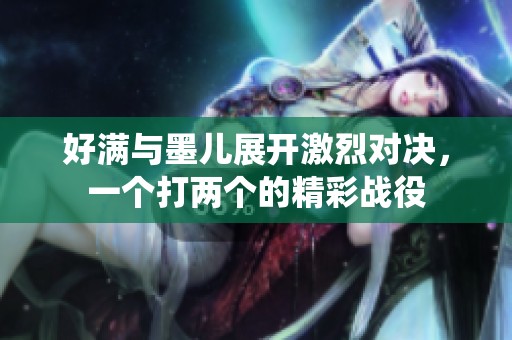 好满与墨儿展开激烈对决，一个打两个的精彩战役
