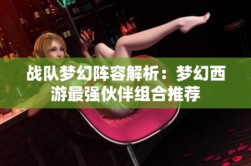 战队梦幻阵容解析：梦幻西游最强伙伴组合推荐