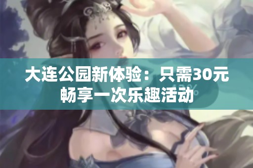 大连公园新体验：只需30元畅享一次乐趣活动