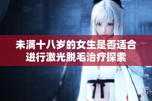 未满十八岁的女生是否适合进行激光脱毛治疗探索