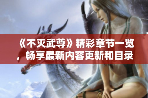 《不灭武尊》精彩章节一览，畅享最新内容更新和目录探秘