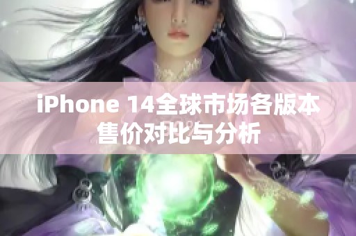 iPhone 14全球市场各版本售价对比与分析
