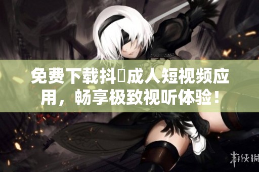 免费下载抖抈成人短视频应用，畅享极致视听体验！