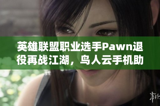 英雄联盟职业选手Pawn退役再战江湖，鸟人云手机助力复出之路