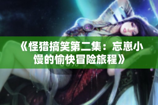 《怪猎搞笑第二集：忘崽小馒的愉快冒险旅程》