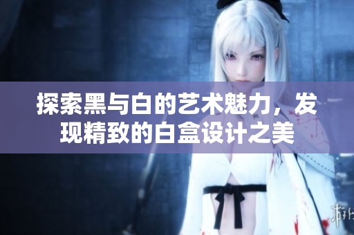 探索黑与白的艺术魅力，发现精致的白盒设计之美