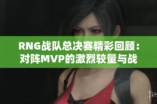 RNG战队总决赛精彩回顾：对阵MVP的激烈较量与战术解析