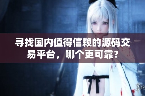 寻找国内值得信赖的源码交易平台，哪个更可靠？