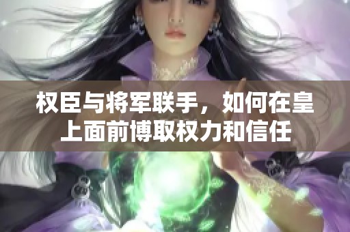 权臣与将军联手，如何在皇上面前博取权力和信任