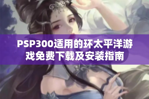 PSP300适用的环太平洋游戏免费下载及安装指南