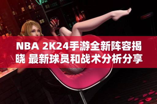 NBA 2K24手游全新阵容揭晓 最新球员和战术分析分享