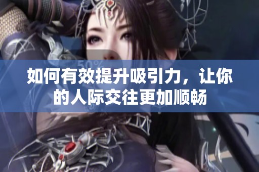 如何有效提升吸引力，让你的人际交往更加顺畅