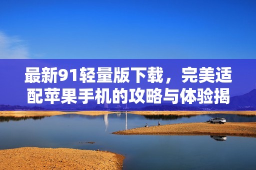 最新91轻量版下载，完美适配苹果手机的攻略与体验揭秘