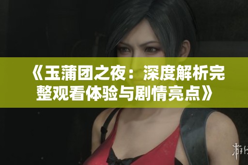 《玉蒲团之夜：深度解析完整观看体验与剧情亮点》