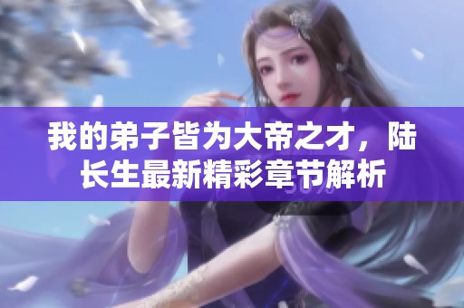 我的弟子皆为大帝之才，陆长生最新精彩章节解析