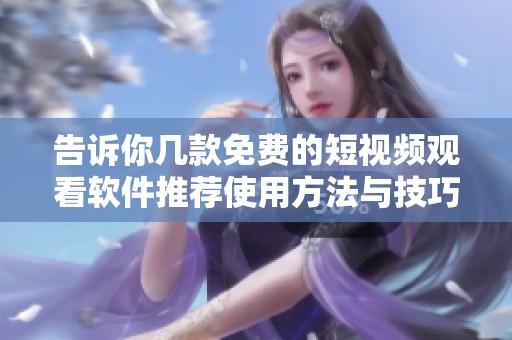 告诉你几款免费的短视频观看软件推荐使用方法与技巧
