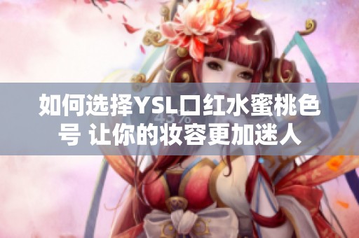 如何选择YSL口红水蜜桃色号 让你的妆容更加迷人