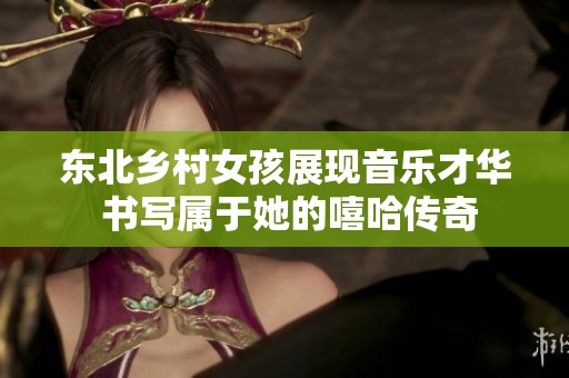 东北乡村女孩展现音乐才华 书写属于她的嘻哈传奇