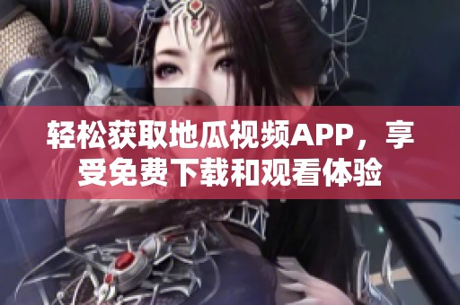 轻松获取地瓜视频APP，享受免费下载和观看体验