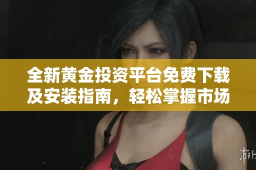 全新黄金投资平台免费下载及安装指南，轻松掌握市场动态