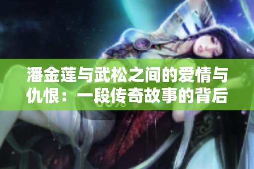 潘金莲与武松之间的爱情与仇恨：一段传奇故事的背后