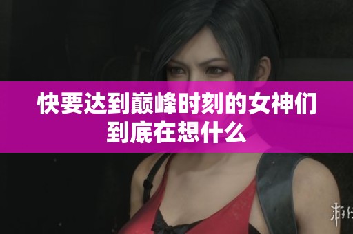 快要达到巅峰时刻的女神们到底在想什么
