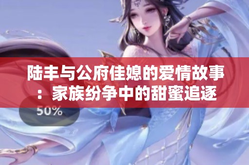 陆丰与公府佳媳的爱情故事：家族纷争中的甜蜜追逐