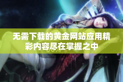 无需下载的黄金网站应用精彩内容尽在掌握之中