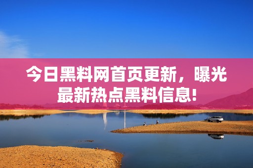 今日黑料网首页更新，曝光最新热点黑料信息!