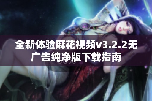 全新体验麻花视频v3.2.2无广告纯净版下载指南