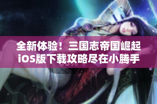 全新体验！三国志帝国崛起iOS版下载攻略尽在小腾手游网
