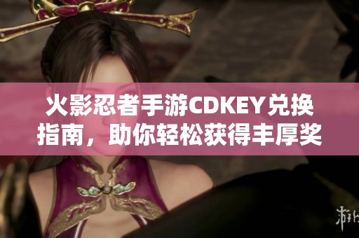 火影忍者手游CDKEY兑换指南，助你轻松获得丰厚奖励