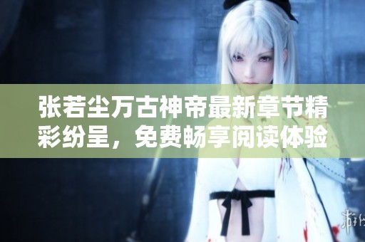 张若尘万古神帝最新章节精彩纷呈，免费畅享阅读体验