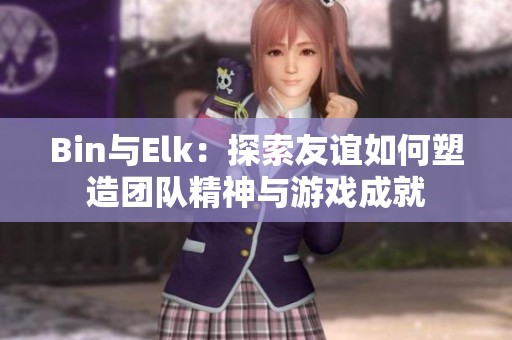 Bin与Elk：探索友谊如何塑造团队精神与游戏成就