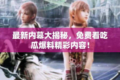 最新内幕大揭秘，免费看吃瓜爆料精彩内容！