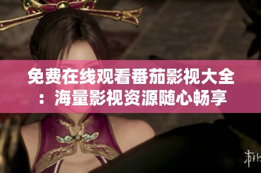 免费在线观看番茄影视大全：海量影视资源随心畅享