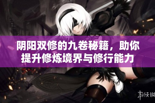阴阳双修的九卷秘籍，助你提升修炼境界与修行能力