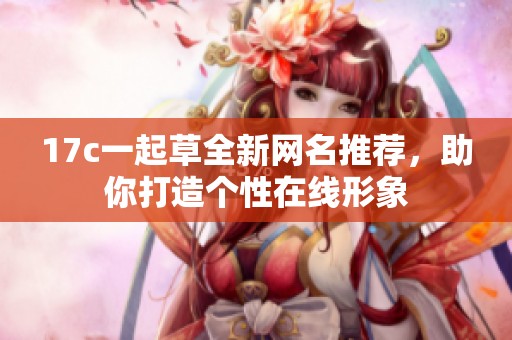 17c一起草全新网名推荐，助你打造个性在线形象