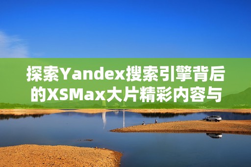 探索Yandex搜索引擎背后的XSMax大片精彩内容与特性