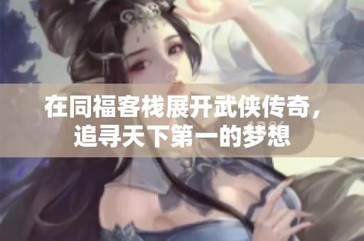 在同福客栈展开武侠传奇，追寻天下第一的梦想