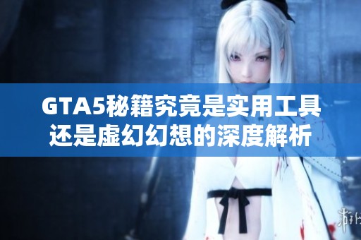 GTA5秘籍究竟是实用工具还是虚幻幻想的深度解析