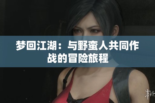 梦回江湖：与野蛮人共同作战的冒险旅程