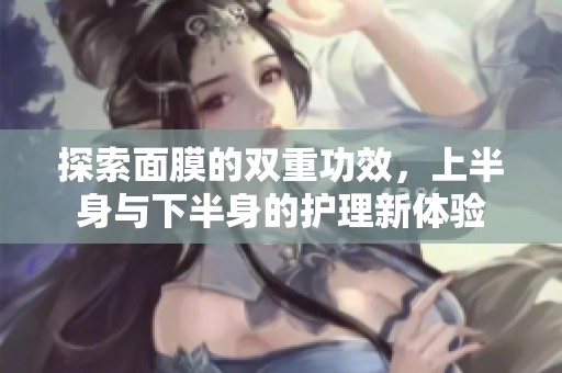 探索面膜的双重功效，上半身与下半身的护理新体验