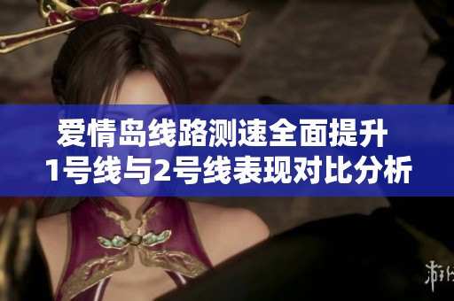 爱情岛线路测速全面提升 1号线与2号线表现对比分析