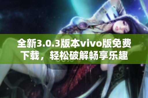全新3.0.3版本vivo版免费下载，轻松破解畅享乐趣