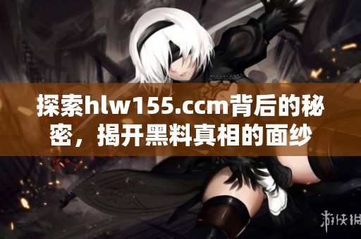探索hlw155.ccm背后的秘密，揭开黑料真相的面纱