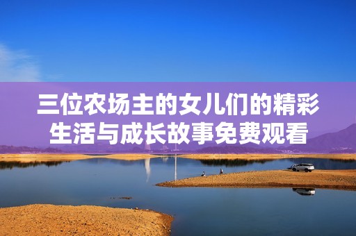 三位农场主的女儿们的精彩生活与成长故事免费观看